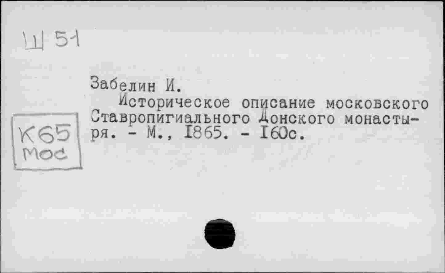 ﻿ÙJ 5't
КЄ^
Забелин И.
Историческое описание московского Ставропигиального Донского монастыря. - М., 1865. - 160с.